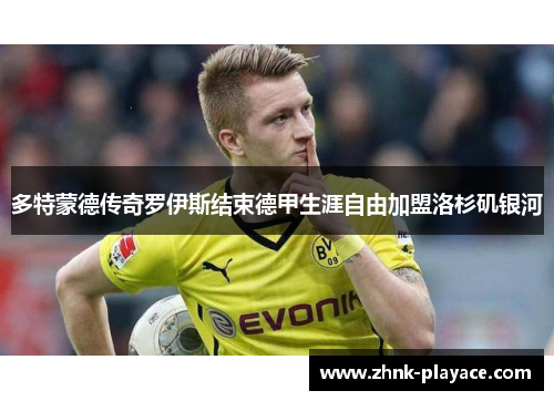 多特蒙德传奇罗伊斯结束德甲生涯自由加盟洛杉矶银河
