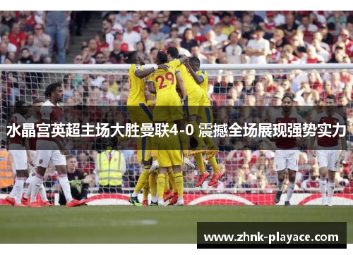 水晶宫英超主场大胜曼联4-0 震撼全场展现强势实力