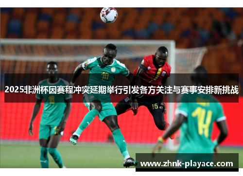 2025非洲杯因赛程冲突延期举行引发各方关注与赛事安排新挑战