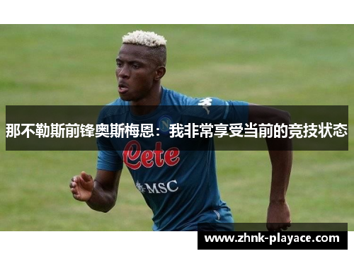 那不勒斯前锋奥斯梅恩：我非常享受当前的竞技状态