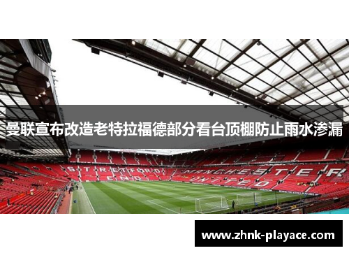 曼联宣布改造老特拉福德部分看台顶棚防止雨水渗漏
