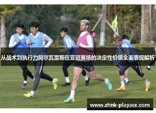 从战术到执行力阿尔瓦雷斯在亚冠赛场的决定性价值全面表现解析